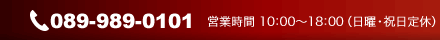 089-989-0101 営業時間 10：00～18：00（日曜・祝日定休）